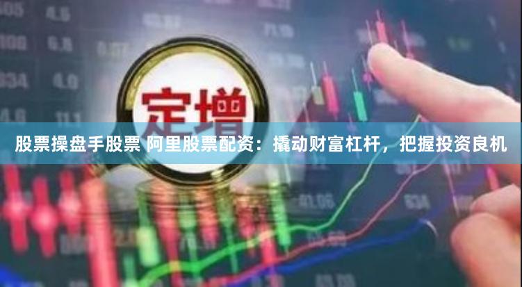 股票操盘手股票 阿里股票配资：撬动财富杠杆，把握投资良机