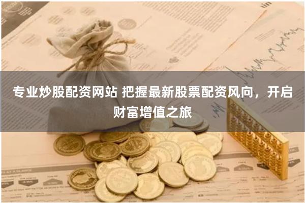 专业炒股配资网站 把握最新股票配资风向，开启财富增值之旅