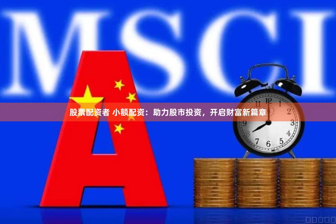 股票配资者 小额配资：助力股市投资，开启财富新篇章