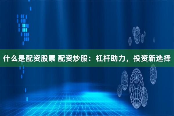 什么是配资股票 配资炒股：杠杆助力，投资新选择