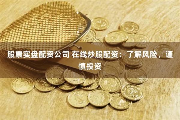 股票实盘配资公司 在线炒股配资：了解风险，谨慎投资