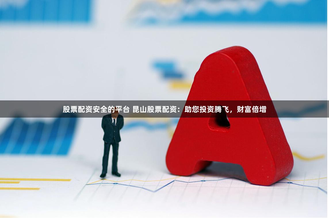 股票配资安全的平台 昆山股票配资：助您投资腾飞，财富倍增