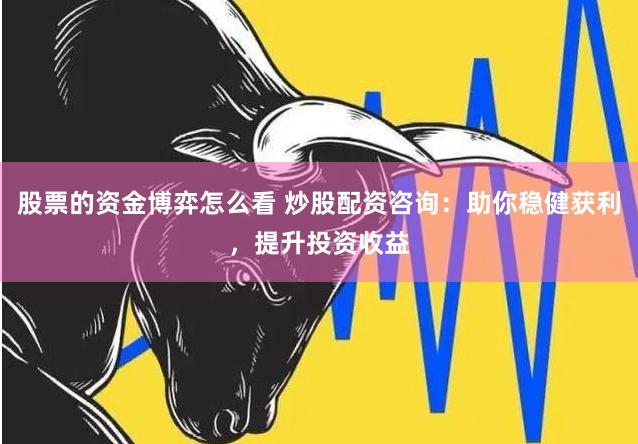 股票的资金博弈怎么看 炒股配资咨询：助你稳健获利，提升投资收益