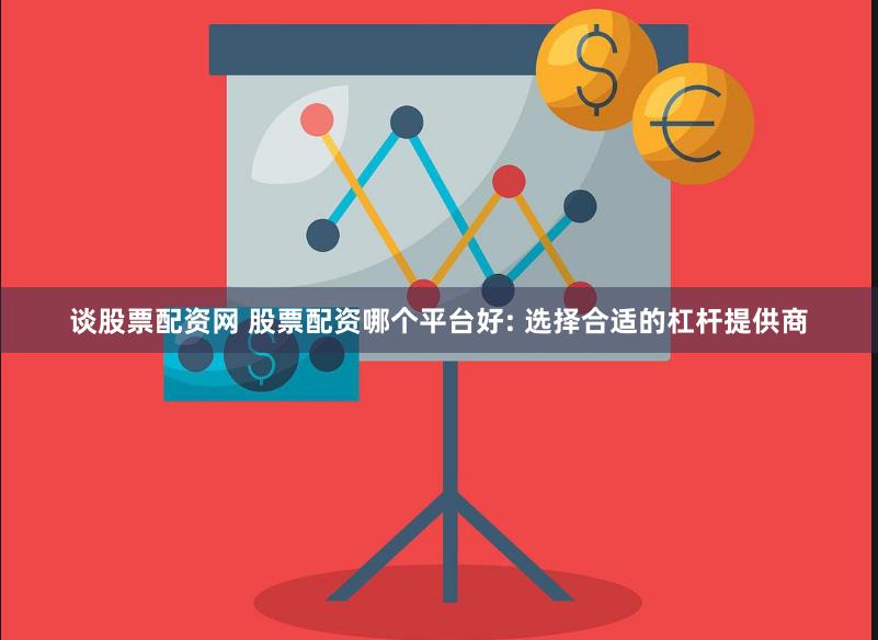 谈股票配资网 股票配资哪个平台好: 选择合适的杠杆提供商