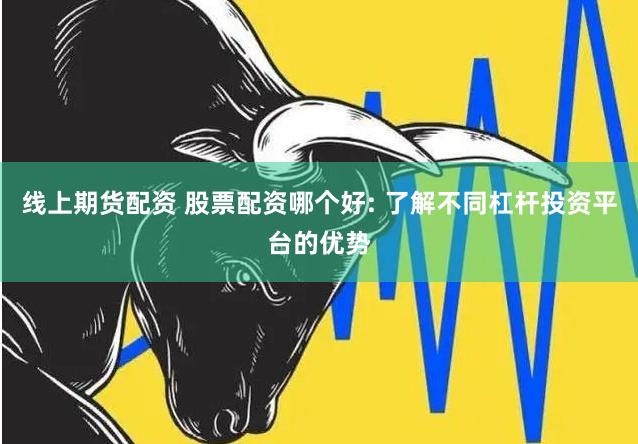 线上期货配资 股票配资哪个好: 了解不同杠杆投资平台的优势