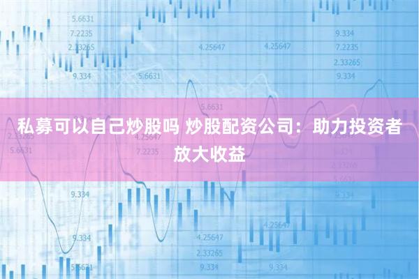 私募可以自己炒股吗 炒股配资公司：助力投资者放大收益