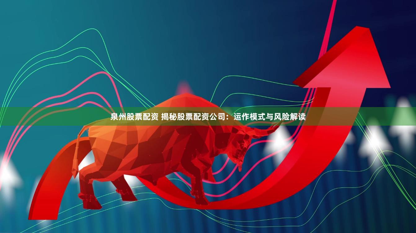 泉州股票配资 揭秘股票配资公司：运作模式与风险解读