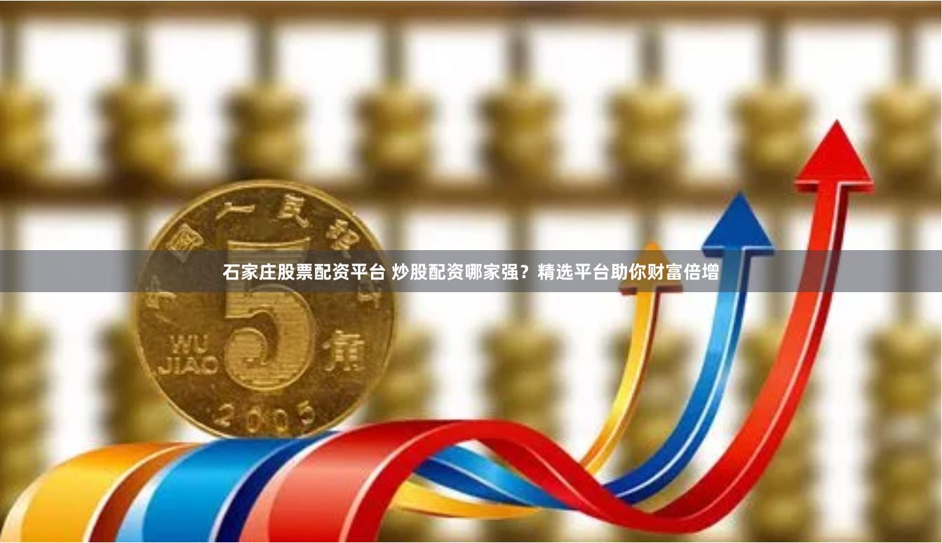 石家庄股票配资平台 炒股配资哪家强？精选平台助你财富倍增