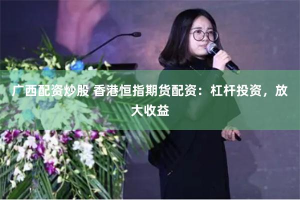广西配资炒股 香港恒指期货配资：杠杆投资，放大收益