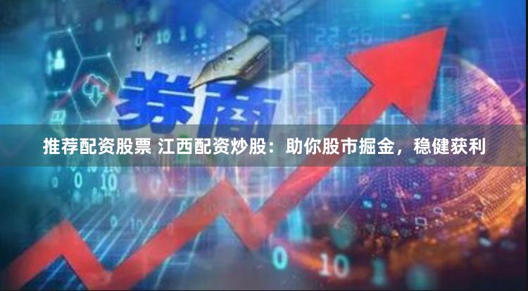 推荐配资股票 江西配资炒股：助你股市掘金，稳健获利