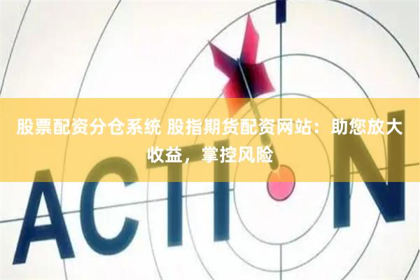 股票配资分仓系统 股指期货配资网站：助您放大收益，掌控风险