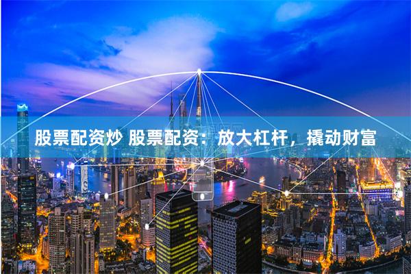 股票配资炒 股票配资：放大杠杆，撬动财富
