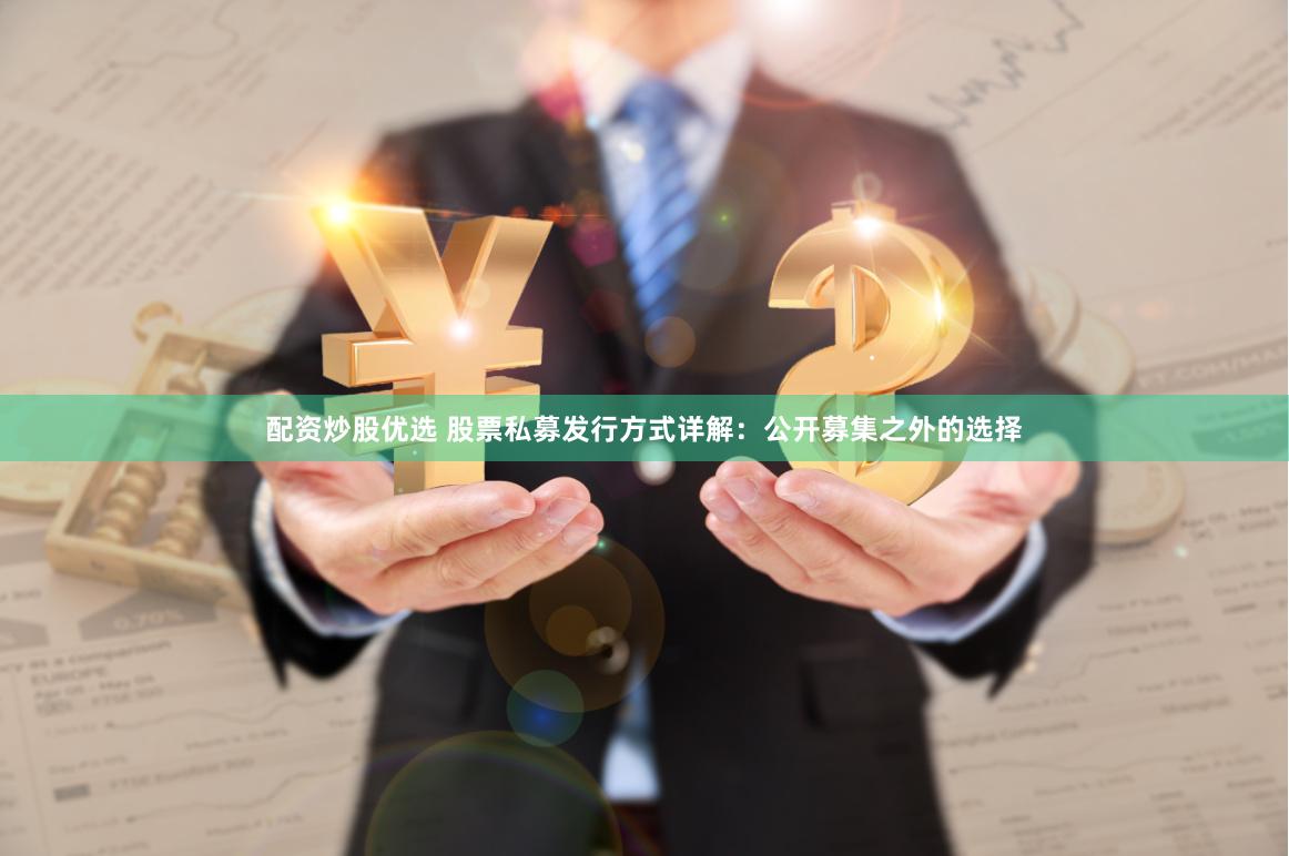 配资炒股优选 股票私募发行方式详解：公开募集之外的选择