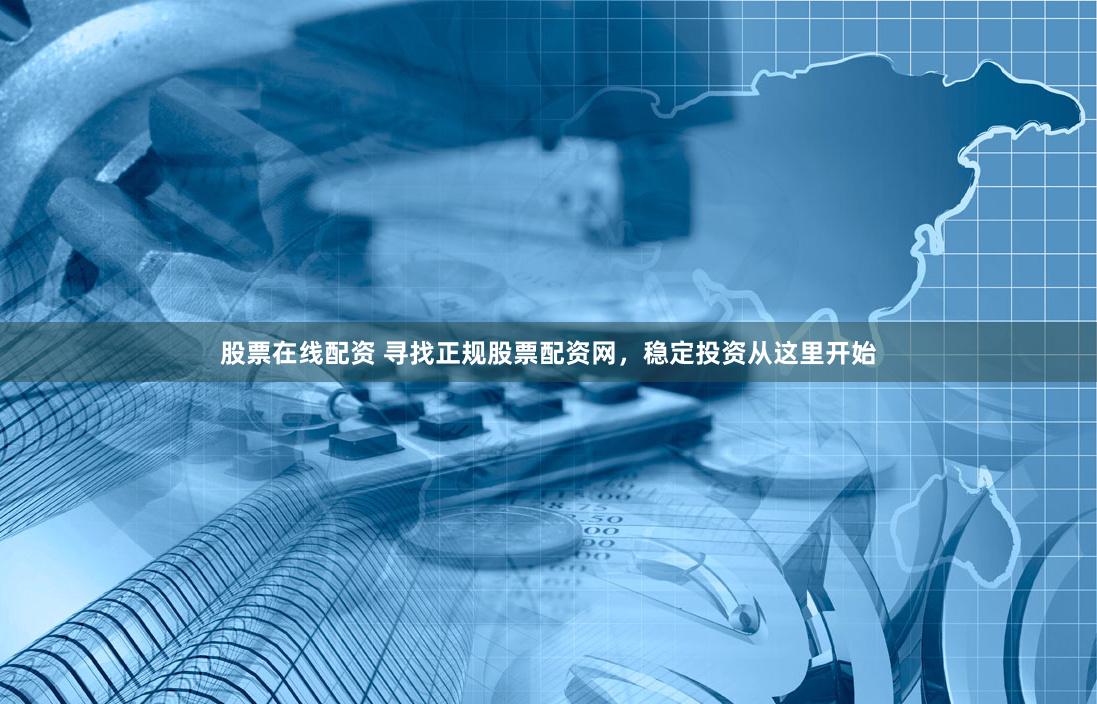 股票在线配资 寻找正规股票配资网，稳定投资从这里开始