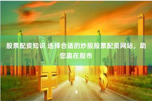 股票配资知识 选择合适的炒股股票配资网站，助您赢在股市