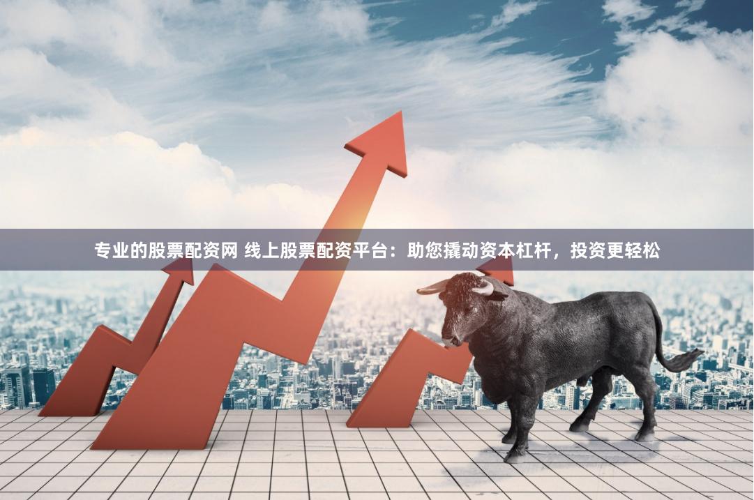 专业的股票配资网 线上股票配资平台：助您撬动资本杠杆，投资更轻松