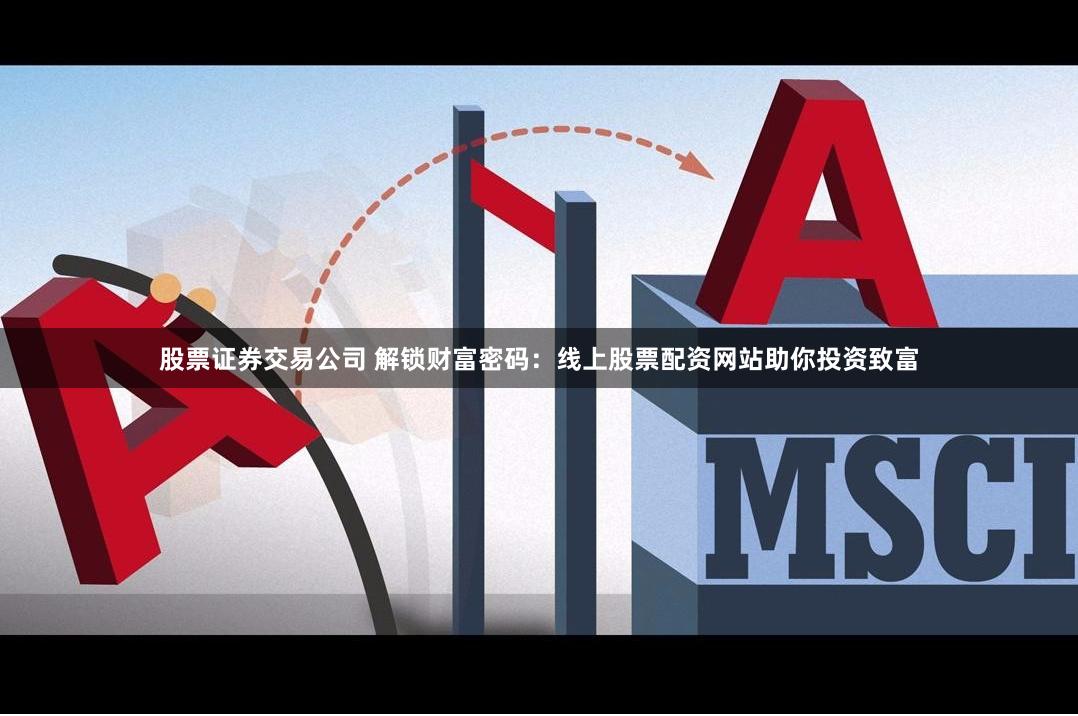 股票证券交易公司 解锁财富密码：线上股票配资网站助你投资致富