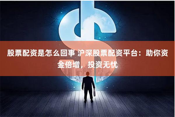 股票配资是怎么回事 沪深股票配资平台：助你资金倍增，投资无忧