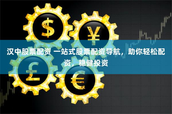 汉中股票配资 一站式股票配资导航，助你轻松配资，稳健投资