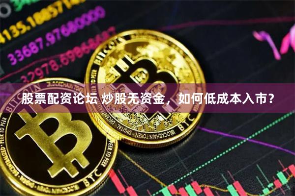 股票配资论坛 炒股无资金，如何低成本入市？